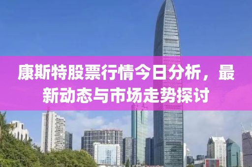 康斯特股票行情今日分析，最新動態與市場走勢探討