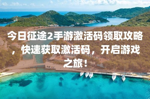 今日征途2手游激活碼領取攻略，快速獲取激活碼，開啟游戲之旅！