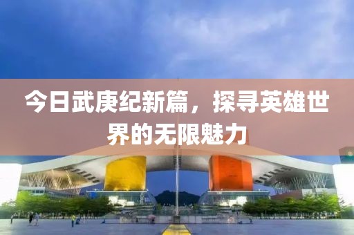今日武庚紀新篇，探尋英雄世界的無限魅力