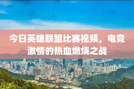 今日英雄聯盟比賽視頻，電競激情的熱血燃燒之戰