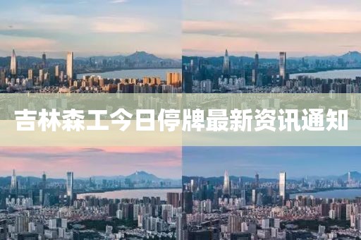 吉林森工今日停牌最新資訊通知