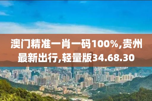 澳門精準一肖一碼100%,貴州最新出行,輕量版34.68.30