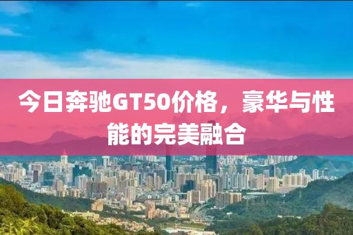 今日奔馳GT50價格，豪華與性能的完美融合