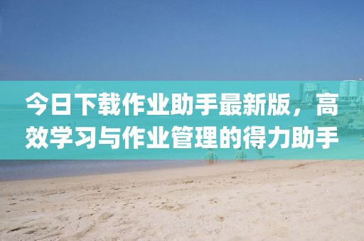 今日下載作業助手最新版，高效學習與作業管理的得力助手