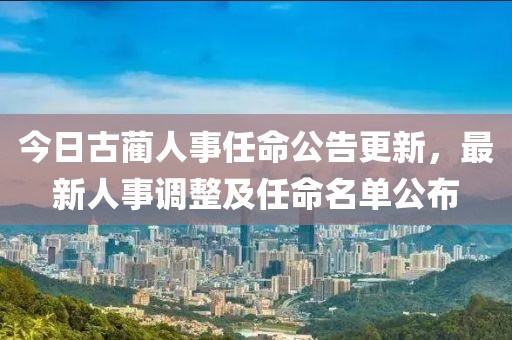 今日古藺人事任命公告更新，最新人事調整及任命名單公布