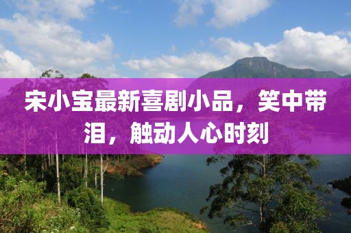宋小寶最新喜劇小品，笑中帶淚，觸動人心時刻