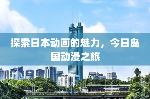 探索日本動畫的魅力，今日島國動漫之旅