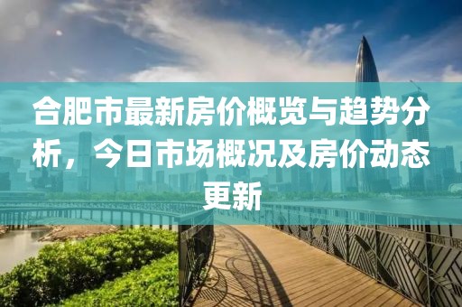 合肥市最新房價概覽與趨勢分析，今日市場概況及房價動態更新