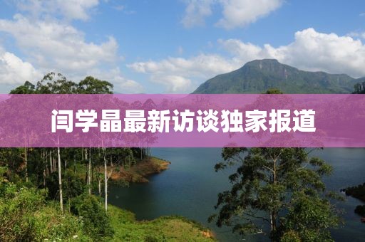閆學晶最新訪談獨家報道