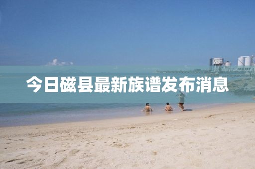 今日磁縣最新族譜發布消息