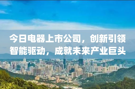今日電器上市公司，創新引領智能驅動，成就未來產業巨頭
