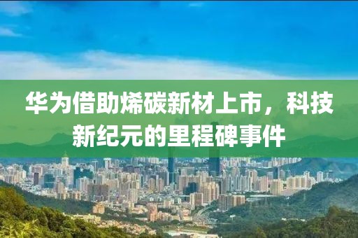 華為借助烯碳新材上市，科技新紀元的里程碑事件