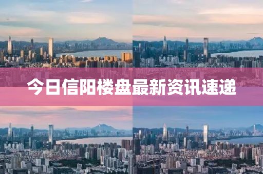 今日信陽樓盤最新資訊速遞