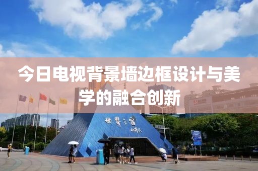 今日電視背景墻邊框設計與美學的融合創新