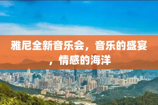 雅尼全新音樂會，音樂的盛宴，情感的海洋