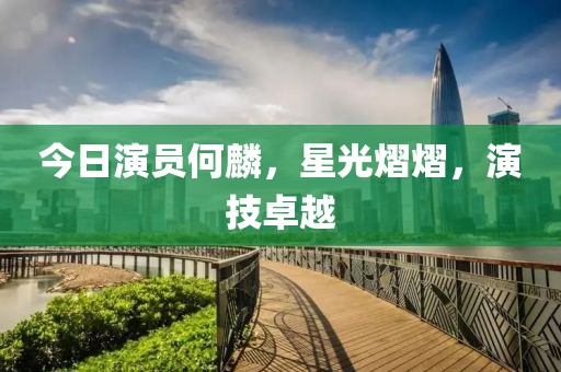 今日演員何麟，星光熠熠，演技卓越