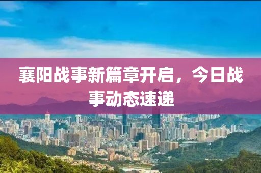 襄陽戰事新篇章開啟，今日戰事動態速遞