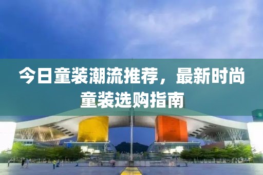 今日童裝潮流推薦，最新時尚童裝選購指南