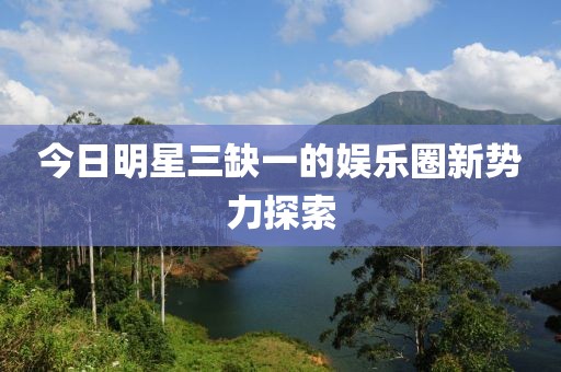 今日明星三缺一的娛樂圈新勢力探索