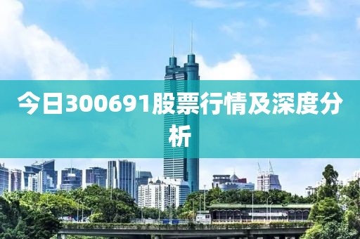 今日300691股票行情及深度分析