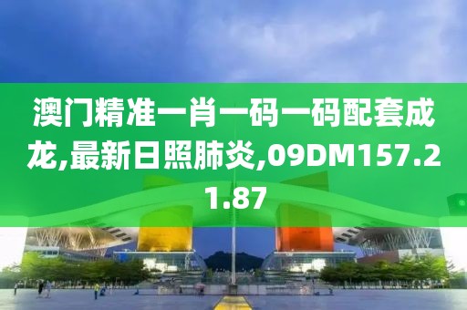 澳門精準一肖一碼一碼配套成龍,最新日照肺炎,09DM157.21.87
