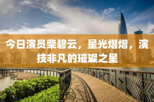 今日演員柴碧云，星光熠熠，演技非凡的璀璨之星