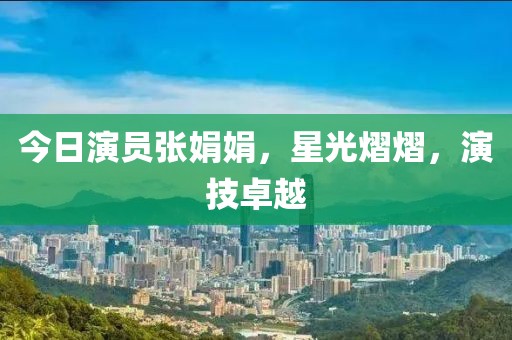 今日演員張娟娟，星光熠熠，演技卓越