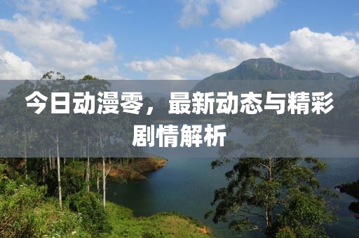今日動漫零，最新動態與精彩劇情解析