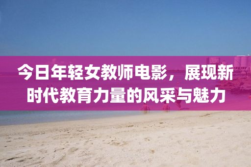 今日年輕女教師電影，展現新時代教育力量的風采與魅力