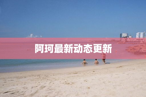 阿珂最新動態更新