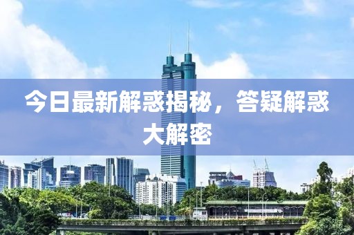 今日最新解惑揭秘，答疑解惑大解密