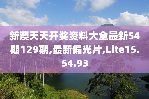 新澳天天開獎資料大全最新54期129期,最新偏光片,Lite15.54.93
