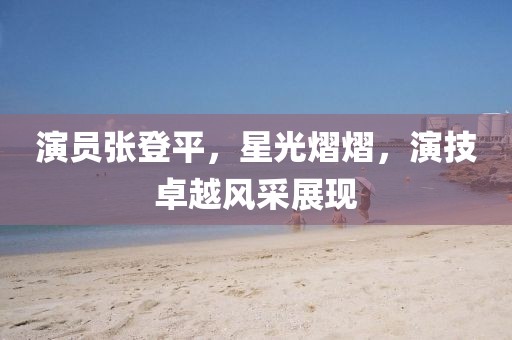 演員張登平，星光熠熠，演技卓越風采展現