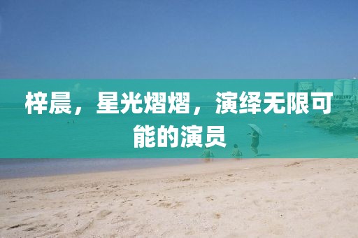 梓晨，星光熠熠，演繹無限可能的演員