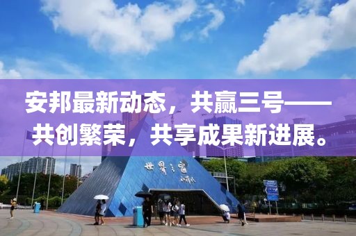 安邦最新動態，共贏三號——共創繁榮，共享成果新進展。