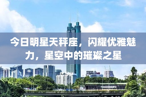 今日明星天秤座，閃耀優雅魅力，星空中的璀璨之星