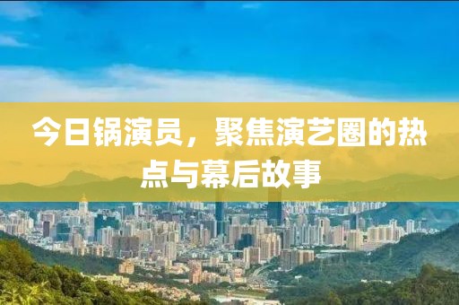 今日鍋演員，聚焦演藝圈的熱點與幕后故事