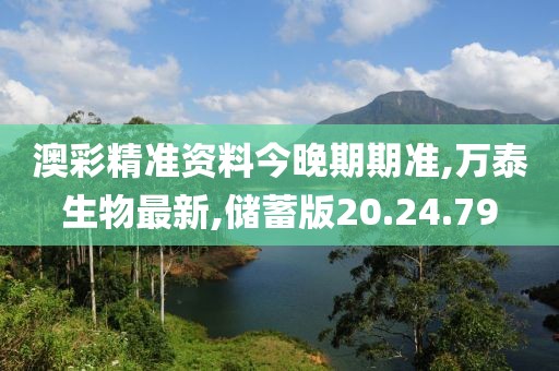 澳彩精準資料今晚期期準,萬泰生物最新,儲蓄版20.24.79
