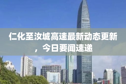 仁化至汝城高速最新動態更新，今日要聞速遞