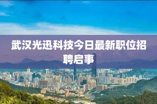 武漢光迅科技今日最新職位招聘啟事