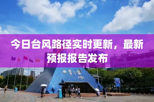 今日臺風路徑實時更新，最新預報報告發布