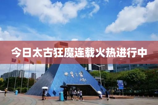 今日太古狂魔連載火熱進行中
