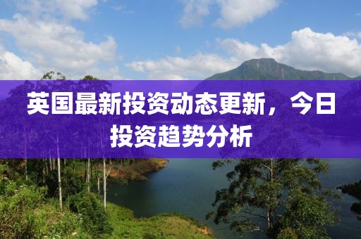 英國最新投資動態更新，今日投資趨勢分析