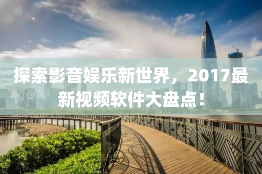 探索影音娛樂新世界，2017最新視頻軟件大盤點！