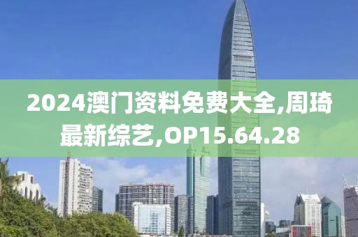 2024澳門資料免費大全,周琦最新綜藝,OP15.64.28