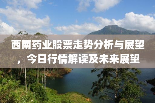 西南藥業股票走勢分析與展望，今日行情解讀及未來展望