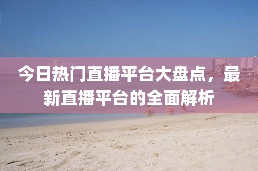 今日熱門直播平臺大盤點，最新直播平臺的全面解析