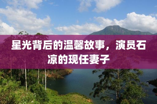星光背后的溫馨故事，演員石涼的現任妻子