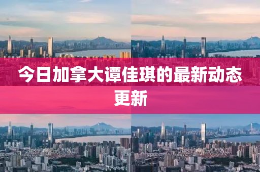 今日加拿大譚佳琪的最新動態更新