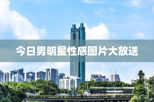 今日男明星性感圖片大放送